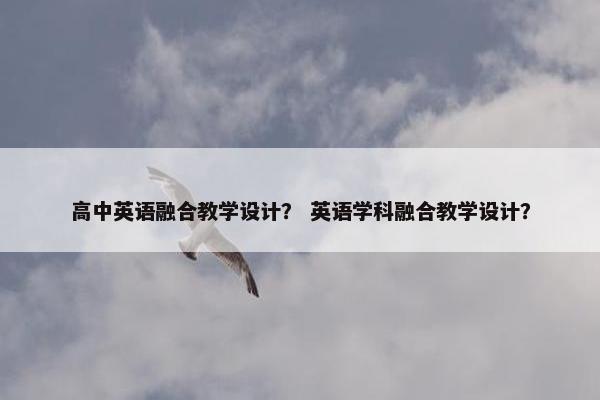 高中英语融合教学设计？ 英语学科融合教学设计？