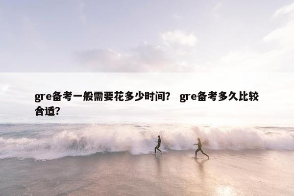 gre备考一般需要花多少时间？ gre备考多久比较合适？