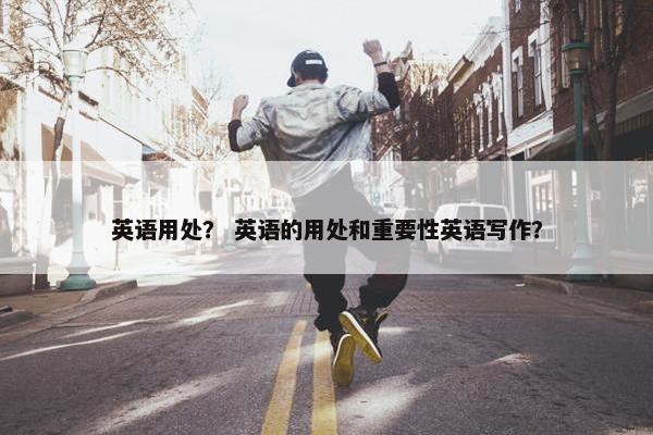 英语用处？ 英语的用处和重要性英语写作？