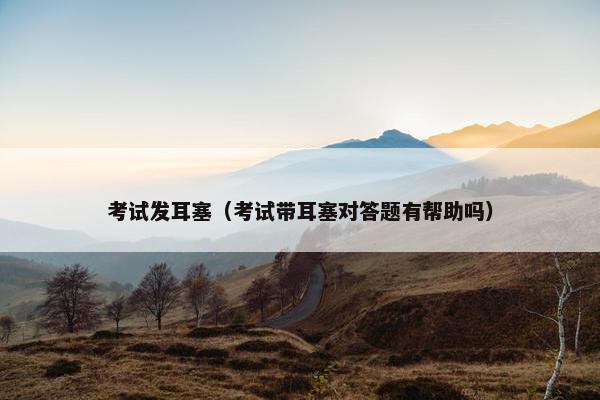 考试发耳塞（考试带耳塞对答题有帮助吗）
