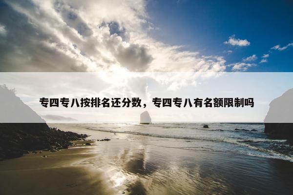专四专八按排名还分数，专四专八有名额限制吗