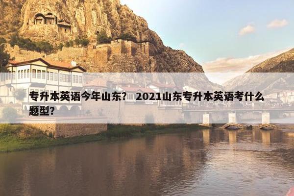 专升本英语今年山东？ 2021山东专升本英语考什么题型？