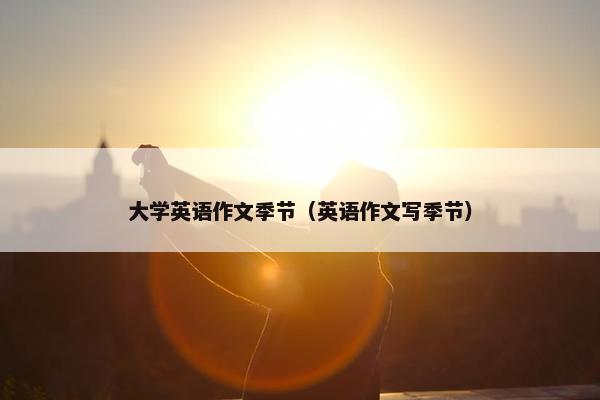 大学英语作文季节（英语作文写季节）
