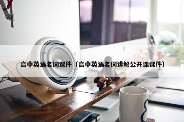 高中英语名词课件（高中英语名词讲解公开课课件）