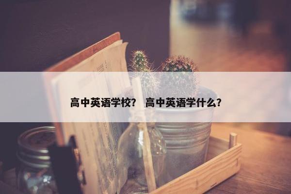 高中英语学校？ 高中英语学什么？