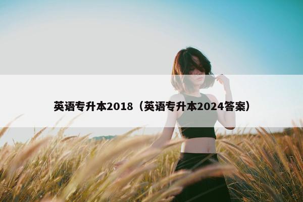 英语专升本2018（英语专升本2024答案）