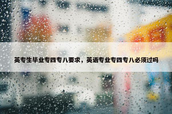英专生毕业专四专八要求，英语专业专四专八必须过吗