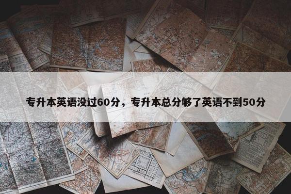 专升本英语没过60分，专升本总分够了英语不到50分