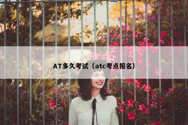 AT多久考试（atc考点报名）