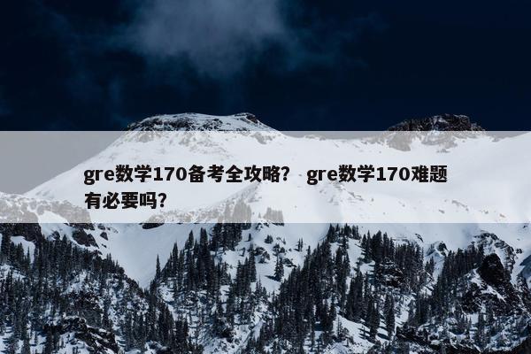 gre数学170备考全攻略？ gre数学170难题有必要吗？