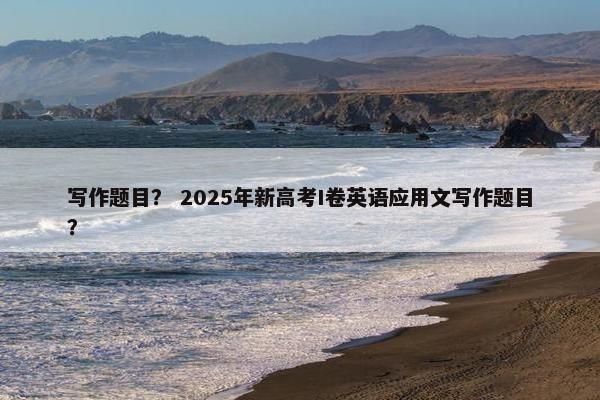 写作题目？ 2025年新高考I卷英语应用文写作题目？