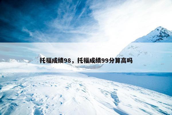 托福成绩98，托福成绩99分算高吗