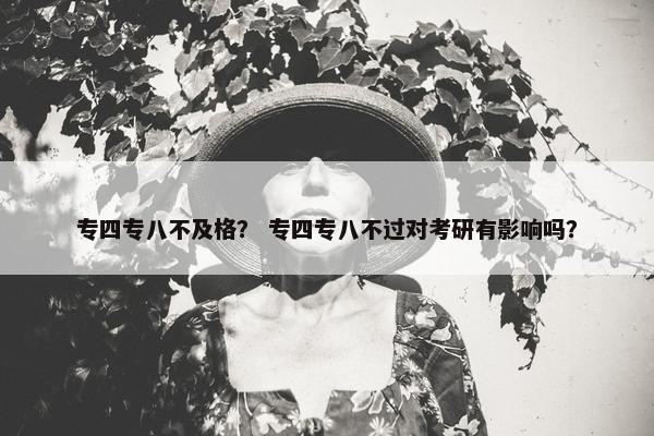 专四专八不及格？ 专四专八不过对考研有影响吗？