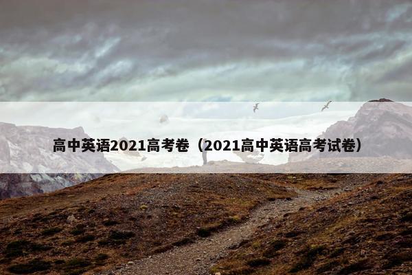 高中英语2021高考卷（2021高中英语高考试卷）