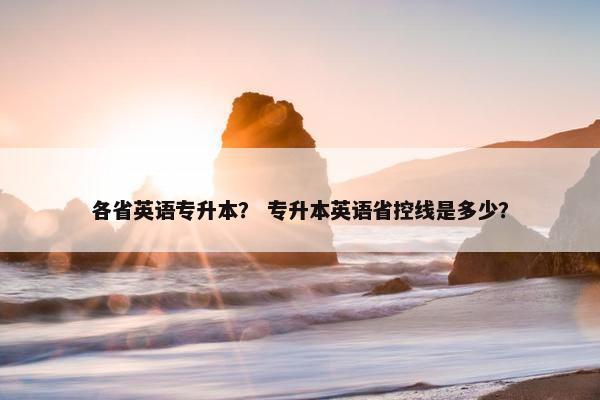 各省英语专升本？ 专升本英语省控线是多少？