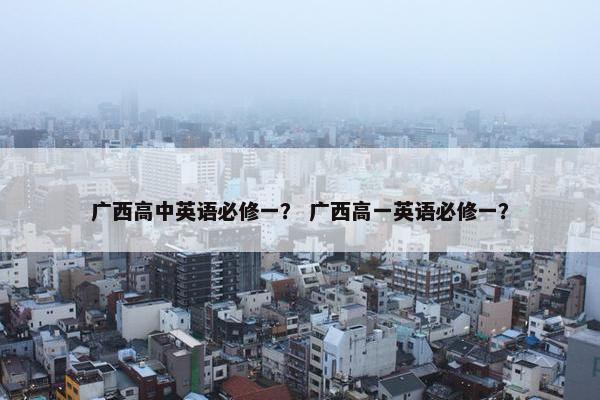 广西高中英语必修一？ 广西高一英语必修一？