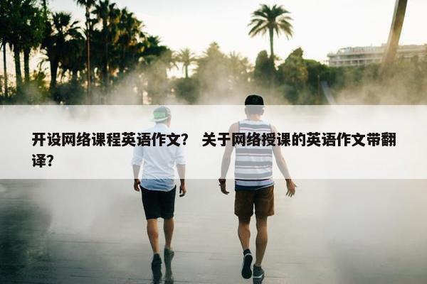 开设网络课程英语作文？ 关于网络授课的英语作文带翻译？