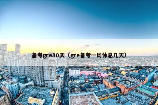 备考gre80天（gre备考一周休息几天）