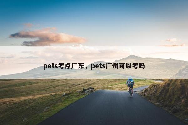 pets考点广东，pets广州可以考吗