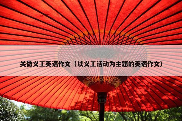 关做义工英语作文（以义工活动为主题的英语作文）