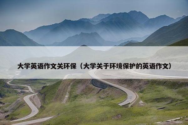大学英语作文关环保（大学关于环境保护的英语作文）