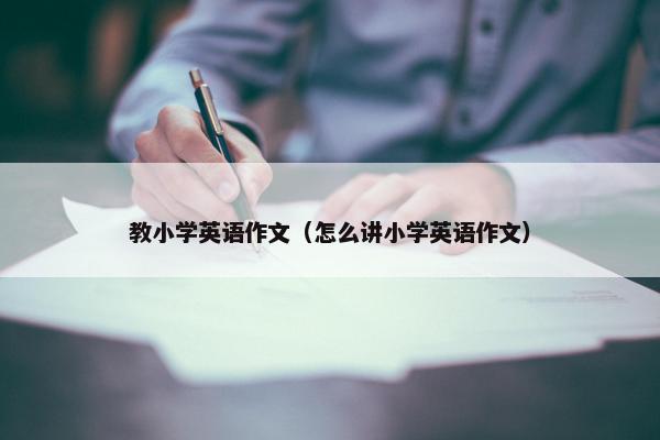 教小学英语作文（怎么讲小学英语作文）
