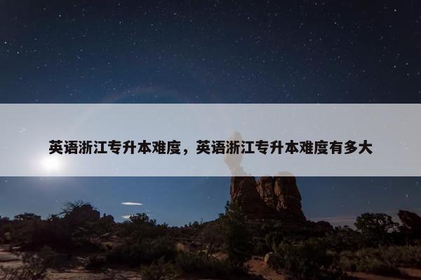 英语浙江专升本难度，英语浙江专升本难度有多大