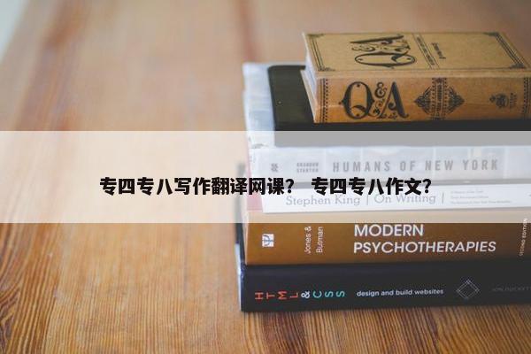 专四专八写作翻译网课？ 专四专八作文？
