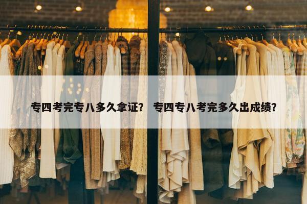 专四考完专八多久拿证？ 专四专八考完多久出成绩？