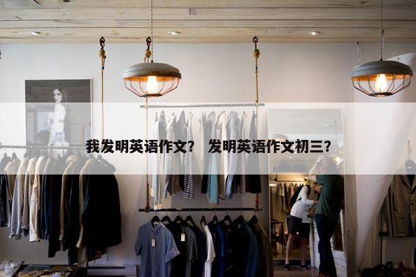 我发明英语作文？ 发明英语作文初三？