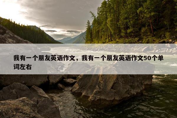 我有一个朋友英语作文，我有一个朋友英语作文50个单词左右