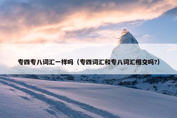 专四专八词汇一样吗（专四词汇和专八词汇相交吗?）