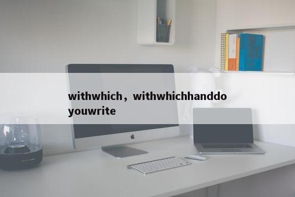 withwhich，withwhichhanddoyouwrite