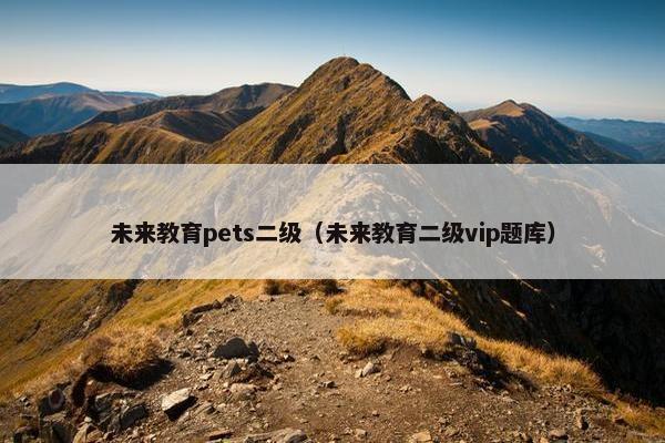 未来教育pets二级（未来教育二级vip题库）