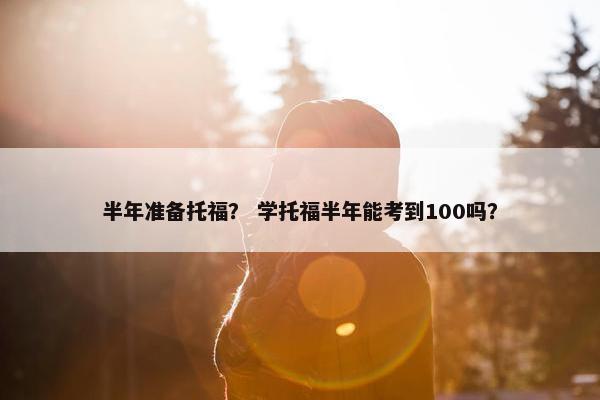 半年准备托福？ 学托福半年能考到100吗？