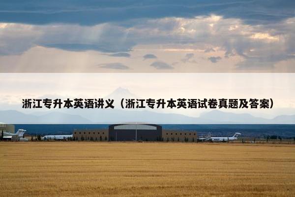 浙江专升本英语讲义（浙江专升本英语试卷真题及答案）