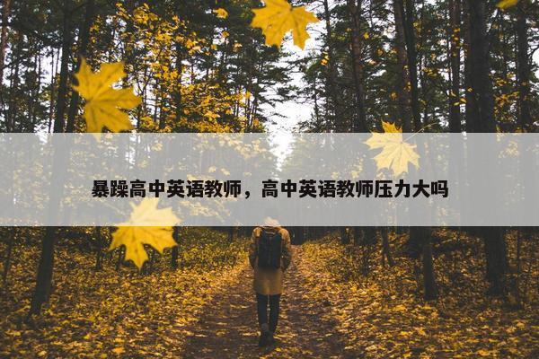 暴躁高中英语教师，高中英语教师压力大吗