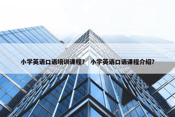 小学英语口语培训课程？ 小学英语口语课程介绍？