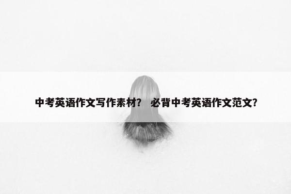 中考英语作文写作素材？ 必背中考英语作文范文？