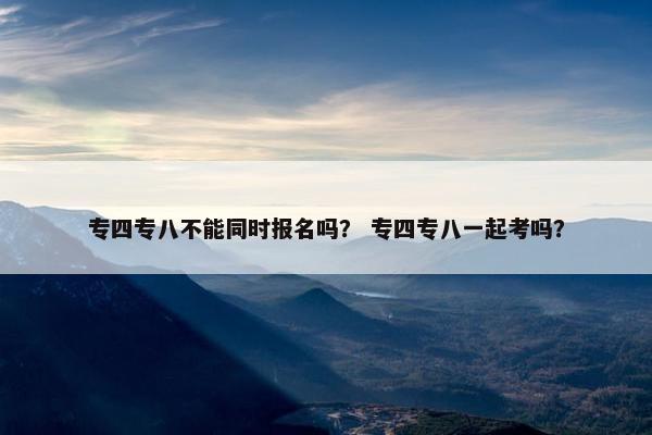 专四专八不能同时报名吗？ 专四专八一起考吗？