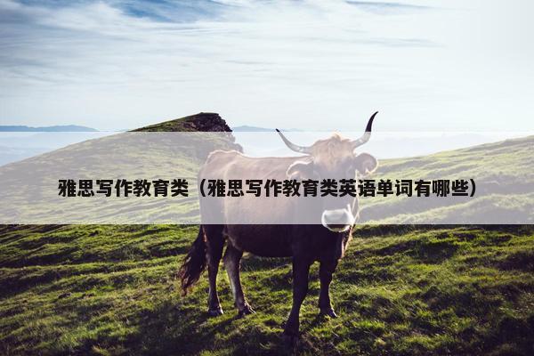 雅思写作教育类（雅思写作教育类英语单词有哪些）