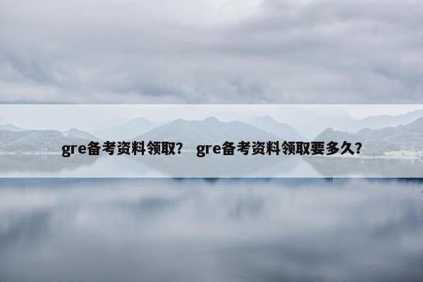gre备考资料领取？ gre备考资料领取要多久？