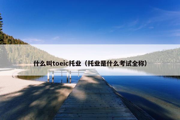 什么叫toeic托业（托业是什么考试全称）