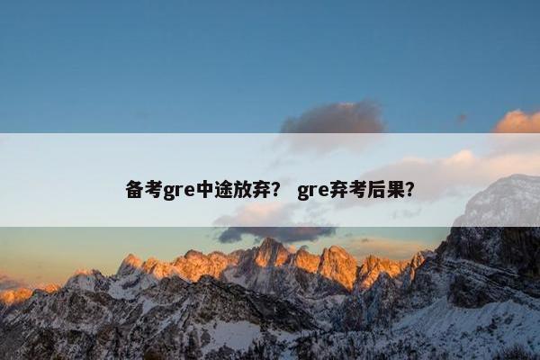 备考gre中途放弃？ gre弃考后果？