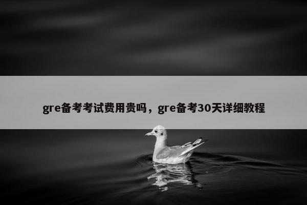 gre备考考试费用贵吗，gre备考30天详细教程