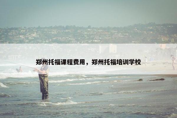 郑州托福课程费用，郑州托福培训学校