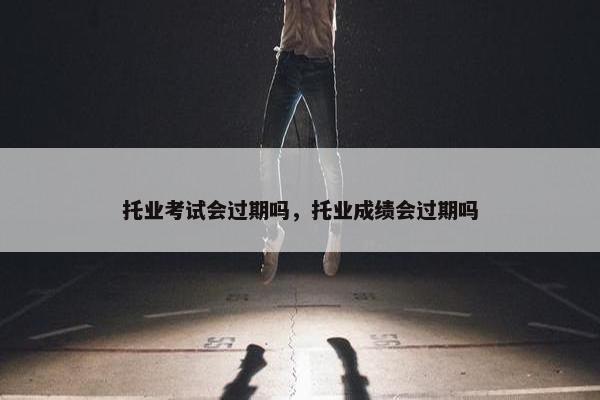 托业考试会过期吗，托业成绩会过期吗