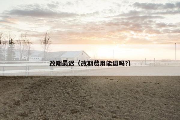 改期最迟（改期费用能退吗?）
