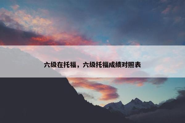 六级在托福，六级托福成绩对照表