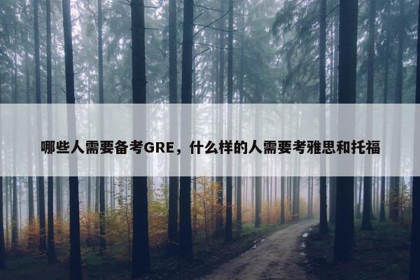 哪些人需要备考GRE，什么样的人需要考雅思和托福